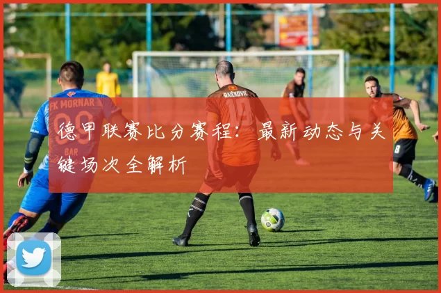 德甲联赛比分赛程:最新动态与关键场次全解析