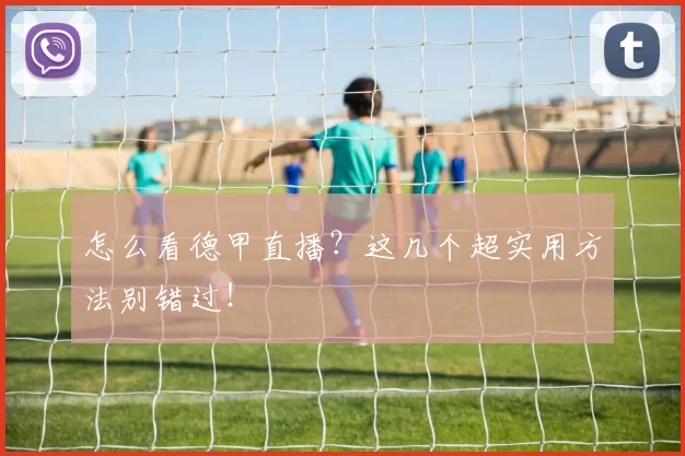 怎么看德甲直播?这几个超实用方法别错过!