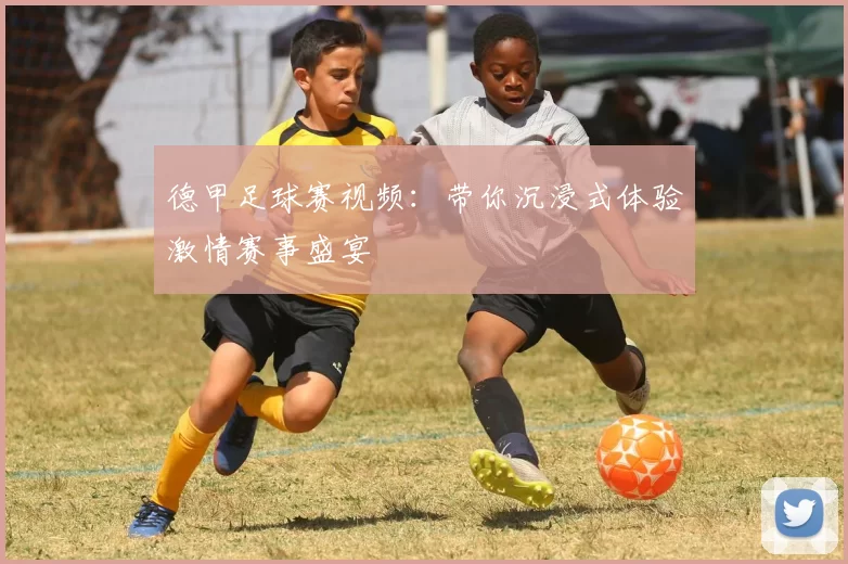 德甲足球赛视频：带你沉浸式体验激情赛事盛宴